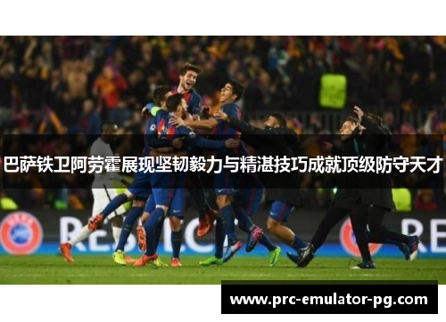 巴萨铁卫阿劳霍展现坚韧毅力与精湛技巧成就顶级防守天才 巴萨铁卫阿劳霍展现坚韧毅力与精湛技巧成就顶级防守天才
