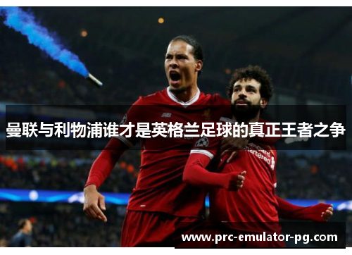 曼联与利物浦谁才是英格兰足球的真正王者之争 曼联与利物浦谁才是英格兰足球的真正王者之争