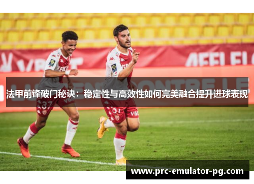 法甲前锋破门秘诀：稳定性与高效性如何完美融合提升进球表现