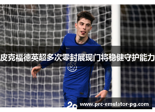 皮克福德英超多次零封展现门将稳健守护能力