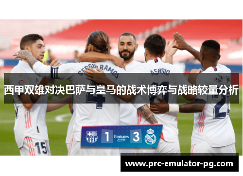 西甲双雄对决巴萨与皇马的战术博弈与战略较量分析