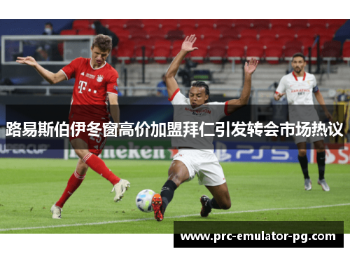 路易斯伯伊冬窗高价加盟拜仁引发转会市场热议 路易斯伯伊冬窗高价加盟拜仁引发转会市场热议