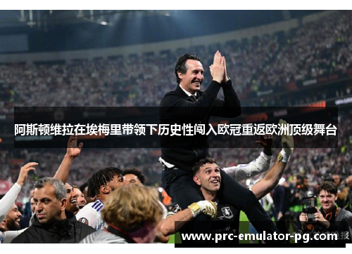 阿斯顿维拉在埃梅里带领下历史性闯入欧冠重返欧洲顶级舞台 阿斯顿维拉在埃梅里带领下历史性闯入欧冠重返欧洲顶级舞台